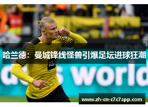 哈兰德：曼城锋线怪兽引爆足坛进球狂潮