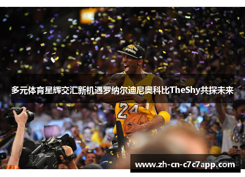 多元体育星辉交汇新机遇罗纳尔迪尼奥科比TheShy共探未来