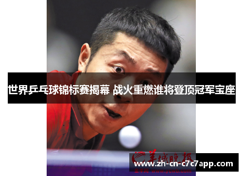 世界乒乓球锦标赛揭幕 战火重燃谁将登顶冠军宝座