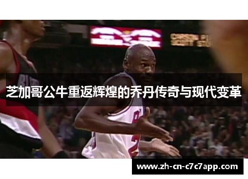 芝加哥公牛重返辉煌的乔丹传奇与现代变革