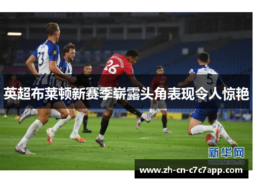 英超布莱顿新赛季崭露头角表现令人惊艳