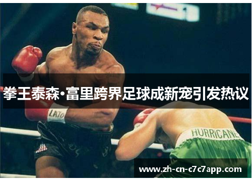 拳王泰森·富里跨界足球成新宠引发热议